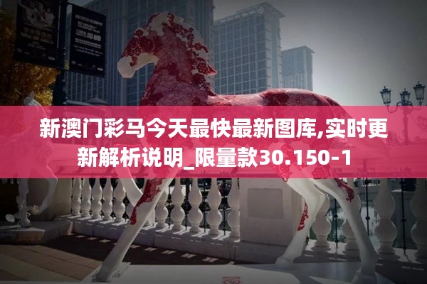 新澳门彩马今天最快最新图库,实时更新解析说明_限量款30.150-1