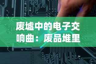 废墟中的电子交响曲：废品堆里的元件重生记