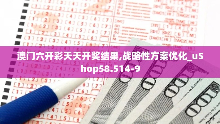 澳门六开彩天天开奖结果,战略性方案优化_uShop58.514-9