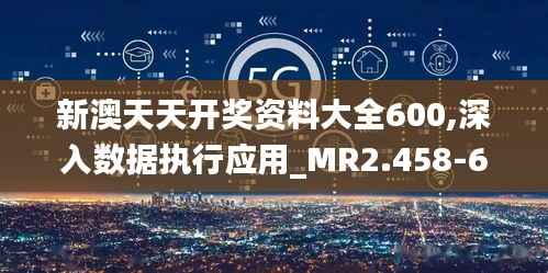 新澳天天开奖资料大全600,深入数据执行应用_MR2.458-6