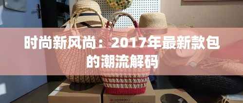 时尚新风尚:2017年最新款包的潮流解码