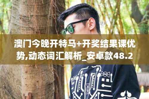 澳门今晚开特马+开奖结果课优势,动态词汇解析_安卓款48.274-3