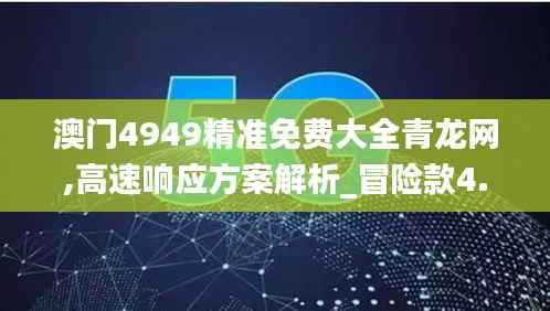 澳门4949精准免费大全青龙网,高速响应方案解析_冒险款4.673-5