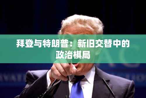 拜登与特朗普：新旧交替中的政治棋局