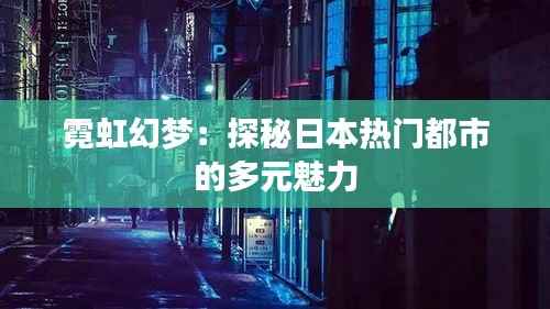 霓虹幻梦:探秘日本热门都市的多元魅力