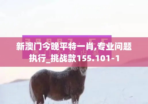 新澳门今晚平特一肖,专业问题执行_挑战款155.101-1