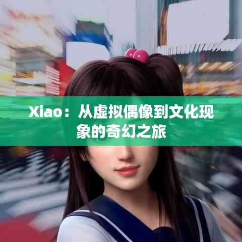 Xiao：从虚拟偶像到文化现象的奇幻之旅