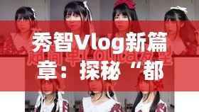 秀智Vlog新篇章：探秘“都市隐士”的日常