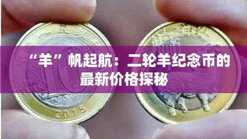 “羊”帆起航:二轮羊纪念币的最新价格探秘