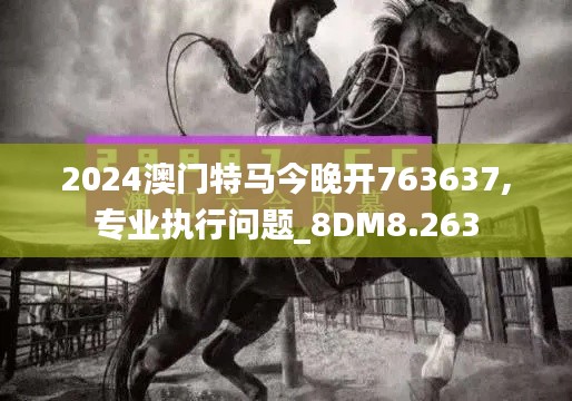 2024澳门特马今晚开763637,专业执行问题_8DM8.263