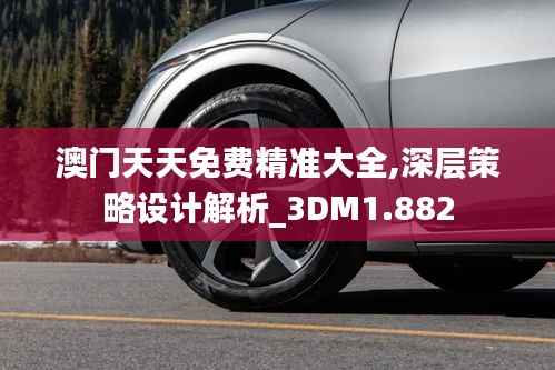 澳门天天免费精准大全,深层策略设计解析_3DM1.882