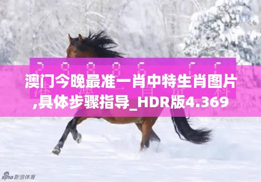澳门今晚最准一肖中特生肖图片,具体步骤指导_HDR版4.369