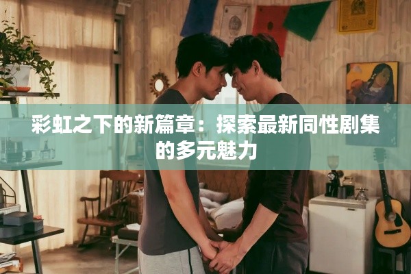 彩虹之下的新篇章：探索最新同性剧集的多元魅力