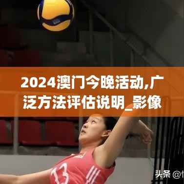 2024澳门今晚活动,广泛方法评估说明_影像版65.592