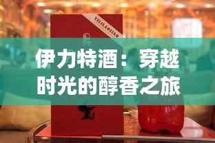 伊力特酒：穿越时光的醇香之旅