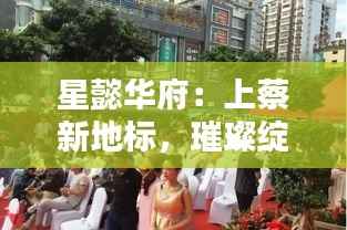 星懿华府：上蔡新地标，璀璨绽放的最新动态