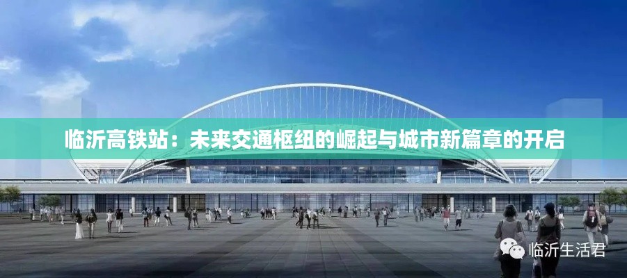 临沂高铁站：未来交通枢纽的崛起与城市新篇章的开启