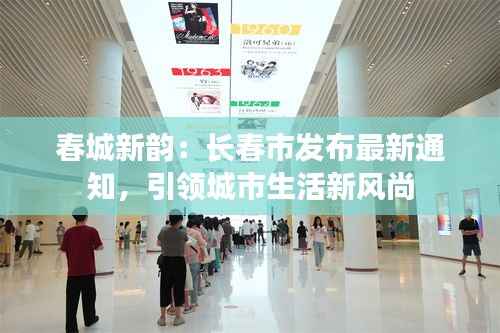 春城新韵:长春市发布最新通知,引领城市生活新风尚