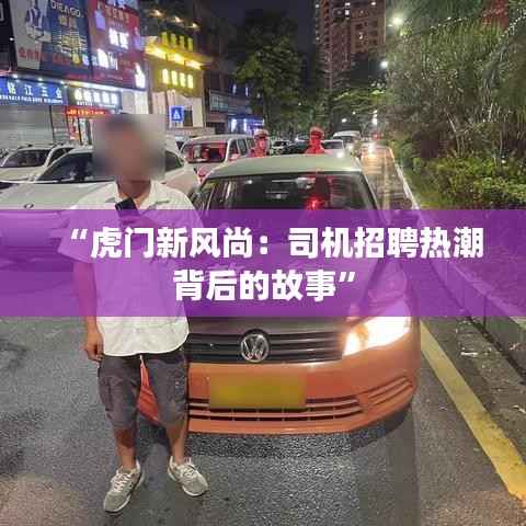“虎门新风尚：司机招聘热潮背后的故事”