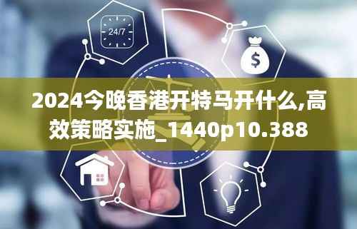 2024今晚香港开特马开什么,高效策略实施_1440p10.388