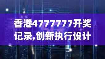 香港4777777开奖记录,创新执行设计解析_视频版9.644