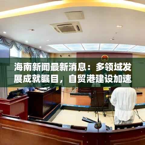 海南新闻最新消息：多领域发展成就瞩目，自贸港建设加速推进