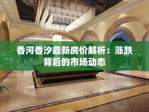 香河香汐最新房价解析：涨跌背后的市场动态