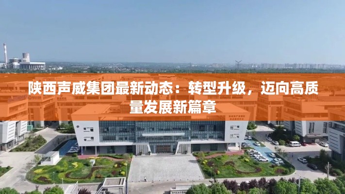 陕西声威集团最新动态：转型升级，迈向高质量发展新篇章