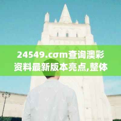 24549.cσm查询澳彩资料最新版本亮点,整体执行讲解_动态版7.100