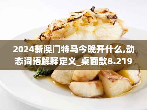 2024新澳门特马今晚开什么,动态词语解释定义_桌面款8.219