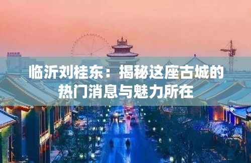 临沂刘桂东：揭秘这座古城的热门消息与魅力所在