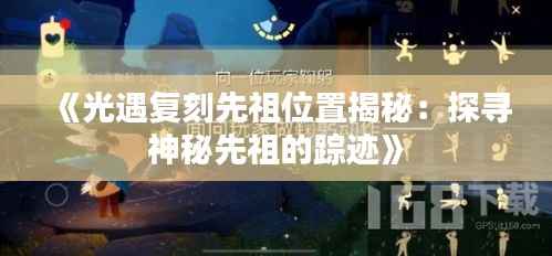 《光遇复刻先祖位置揭秘：探寻神秘先祖的踪迹》