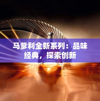 马爹利全新系列：品味经典，探索创新