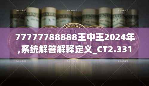 77777788888王中王2024年,系统解答解释定义_CT2.331
