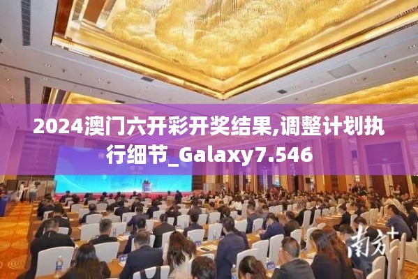 2024澳门六开彩开奖结果,调整计划执行细节_Galaxy7.546