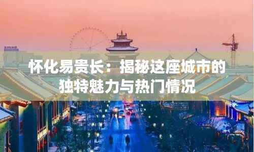 怀化易贵长：揭秘这座城市的独特魅力与热门情况