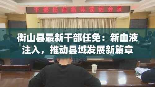 衡山县最新干部任免：新血液注入，推动县域发展新篇章