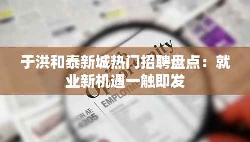 于洪和泰新城热门招聘盘点：就业新机遇一触即发