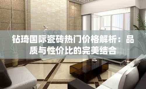钻琦国际瓷砖热门价格解析：品质与性价比的完美结合