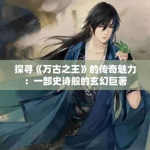 探寻《万古之王》的传奇魅力：一部史诗般的玄幻巨著