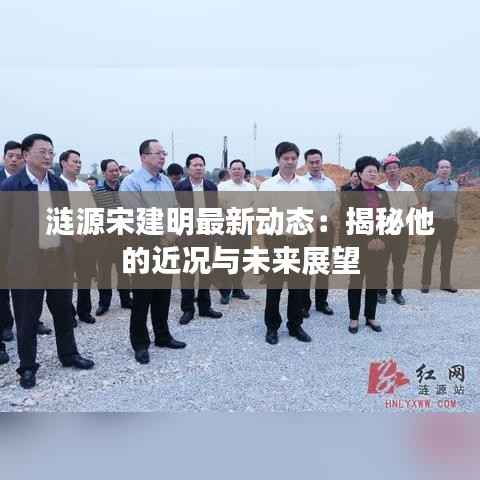 涟源宋建明最新动态：揭秘他的近况与未来展望