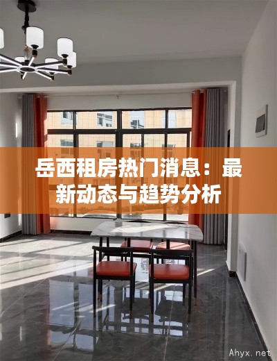 岳西租房热门消息：最新动态与趋势分析