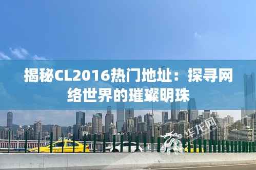 揭秘CL2016热门地址：探寻网络世界的璀璨明珠