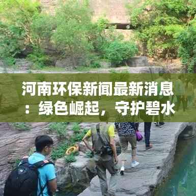 河南环保新闻最新消息：绿色崛起，守护碧水蓝天