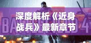 深度解析《近身战兵》最新章节：战场的智慧与勇气