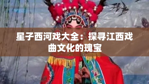 星子西河戏大全：探寻江西戏曲文化的瑰宝