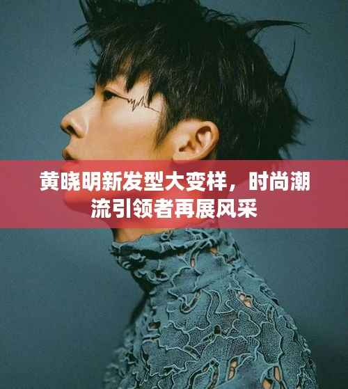 黄晓明新发型大变样，时尚潮流引领者再展风采
