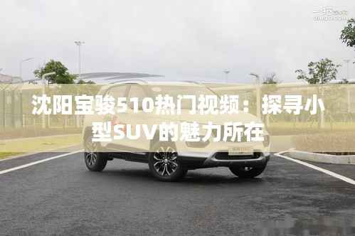 沈阳宝骏510热门视频：探寻小型SUV的魅力所在
