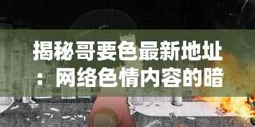 揭秘哥要色最新地址:网络色情内容的暗流涌动