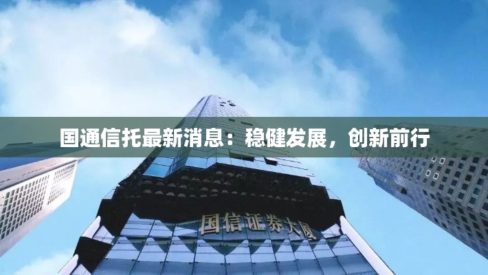 国通信托最新消息：稳健发展，创新前行